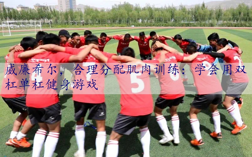 合理分配肌肉训练：学会用双杠单杠健身游戏
