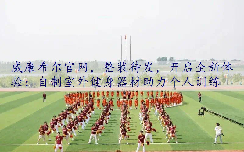 整装待发，开启全新体验：自制室外健身器材助力个人训练