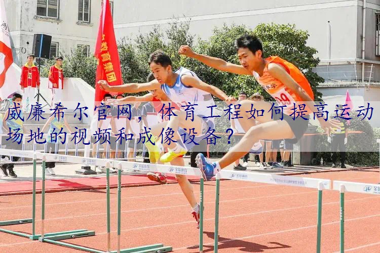 体育工程如何提高运动场地的视频和成像设备？
