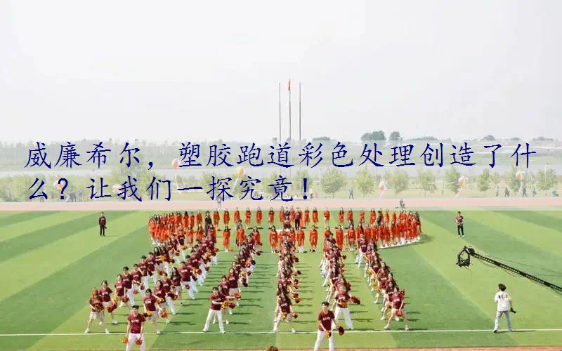 塑胶跑道彩色处理创造了什么？让我们一探究竟！